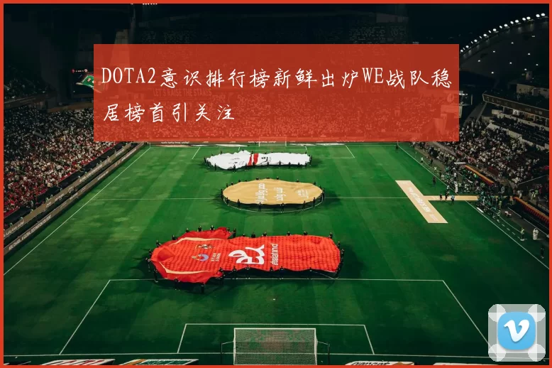 DOTA2意识排行榜新鲜出炉WE战队稳居榜首引关注