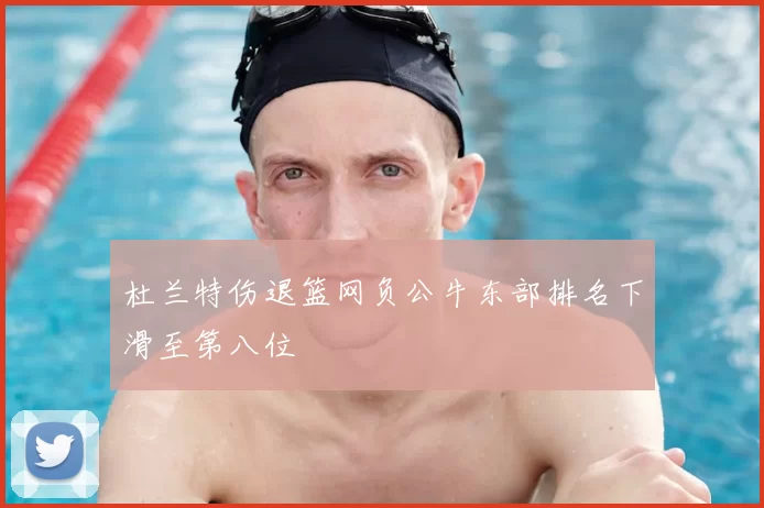 杜兰特伤退篮网负公牛东部排名下滑至第八位