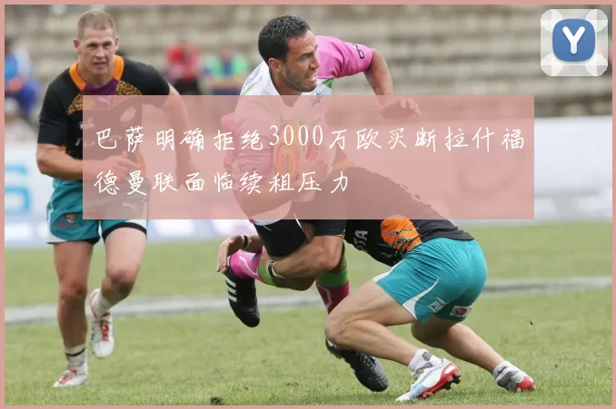 巴萨明确拒绝3000万欧买断拉什福德曼联面临续租压力