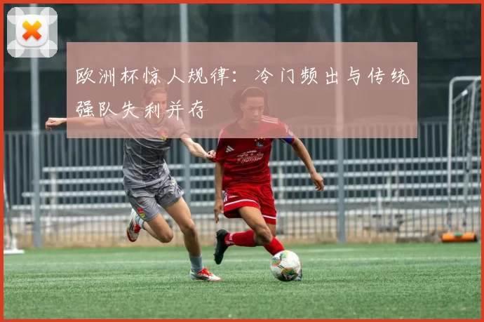 欧洲杯惊人规律：冷门频出与传统强队失利并存