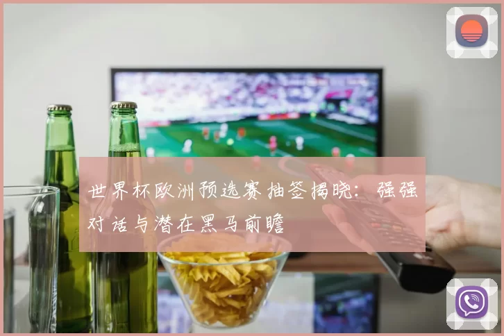 世界杯欧洲预选赛抽签揭晓:强强对话与潜在黑马前瞻