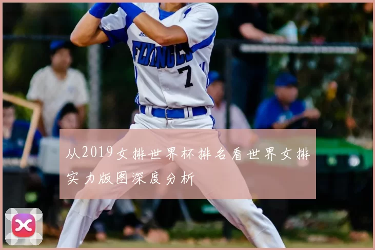 从2019女排世界杯排名看世界女排实力版图深度分析