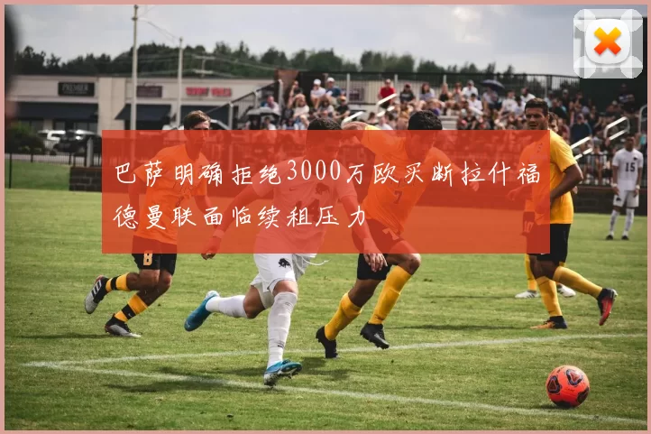 巴萨明确拒绝3000万欧买断拉什福德曼联面临续租压力