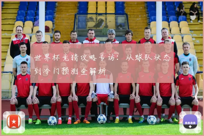 世界杯竞猜攻略专访：从球队状态到冷门预测全解析