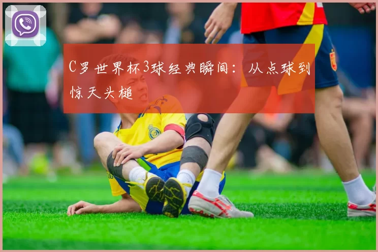 C罗世界杯3球经典瞬间:从点球到惊天头槌