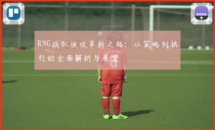 RNG战队快攻革新之路:从策略到执行的全面解析与展望