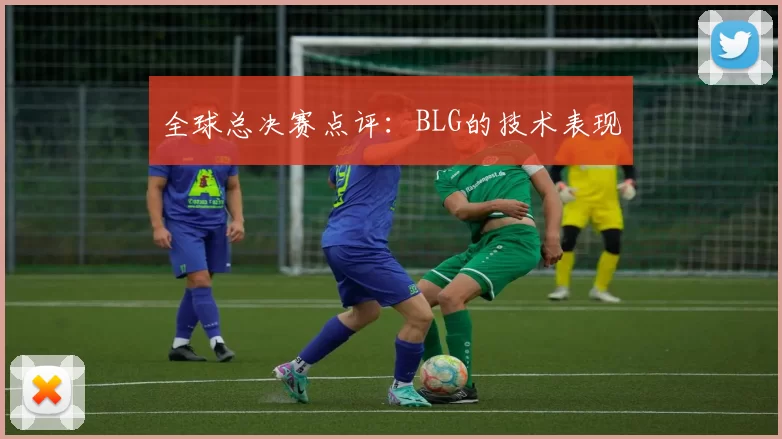 全球总决赛点评：BLG的技术表现