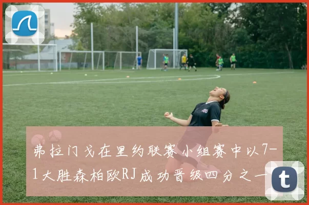 弗拉门戈在里约联赛小组赛中以7-1大胜森柏欧RJ成功晋级四分之一决赛