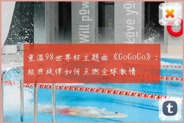 重温98世界杯主题曲《GoGoGo》：经典旋律如何点燃全球激情