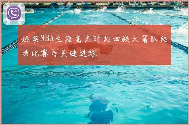 姚明NBA生涯高光时刻回顾火箭队经典比赛与关键进球