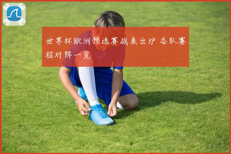 世界杯欧洲预选赛战表出炉 各队赛程对阵一览