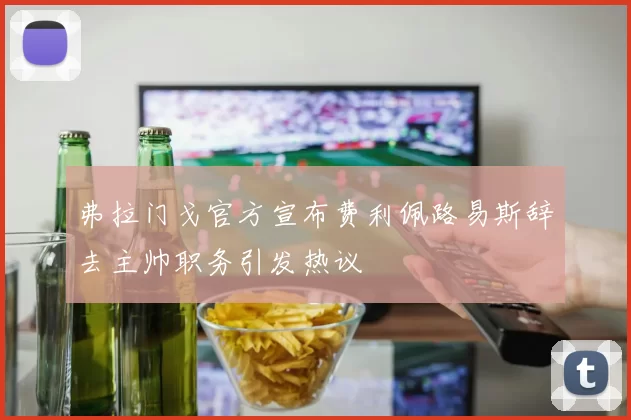 弗拉门戈官方宣布费利佩路易斯辞去主帅职务引发热议