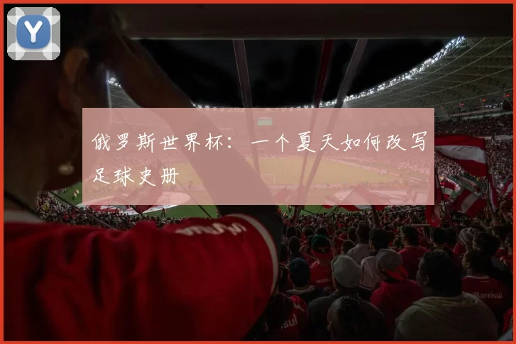 俄罗斯世界杯:一个夏天如何改写足球史册