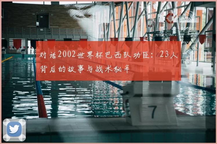 对话2002世界杯巴西队功臣：23人背后的故事与战术秘辛