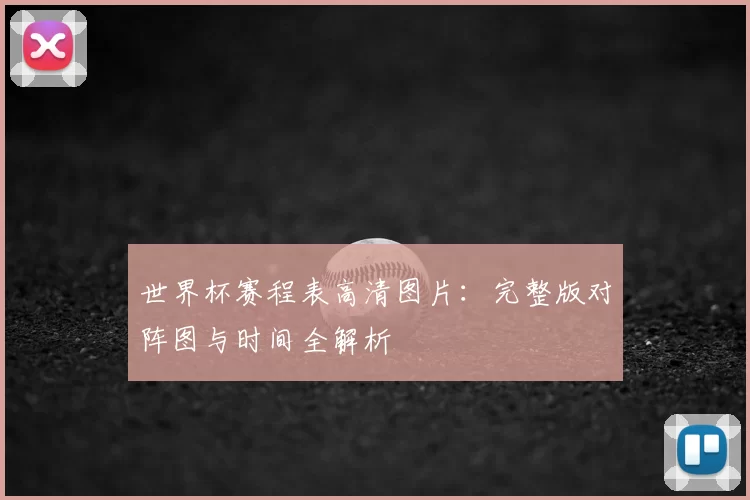 世界杯赛程表高清图片：完整版对阵图与时间全解析