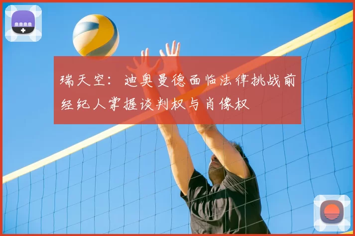 瑞天空：迪奥曼德面临法律挑战前经纪人掌握谈判权与肖像权