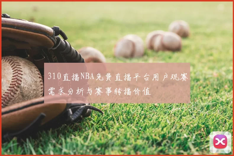 310直播NBA免费直播平台用户观赛需求分析与赛事转播价值