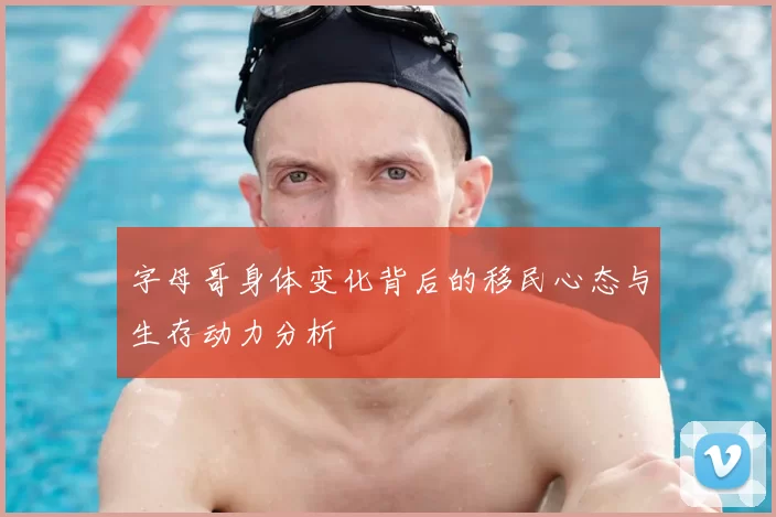 字母哥身体变化背后的移民心态与生存动力分析