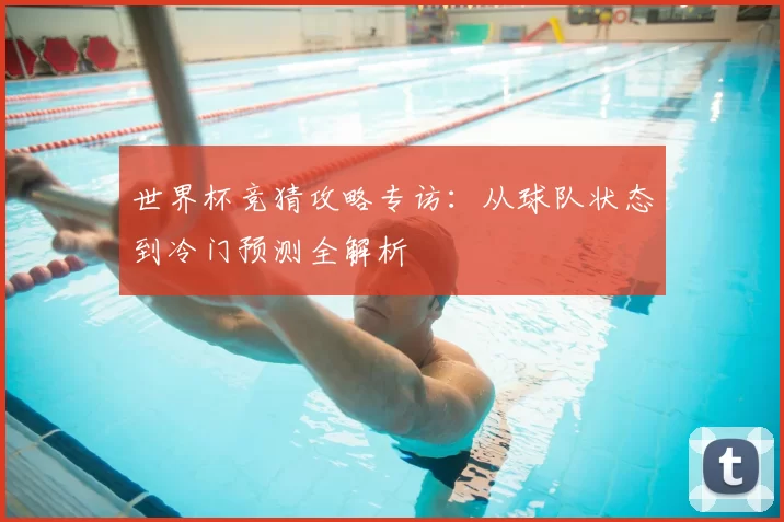 世界杯竞猜攻略专访:从球队状态到冷门预测全解析