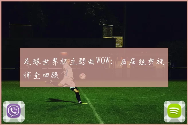 足球世界杯主题曲WOW：历届经典旋律全回顾