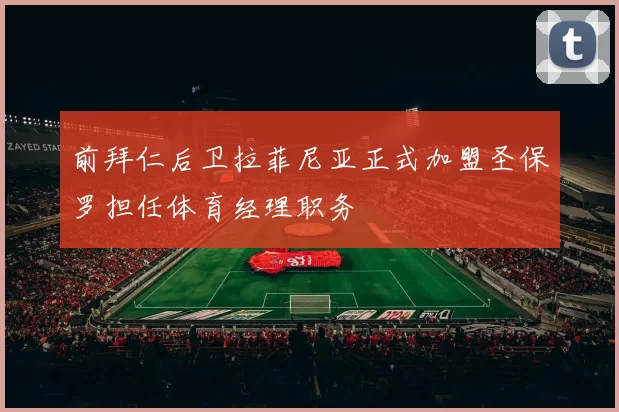 前拜仁后卫拉菲尼亚正式加盟圣保罗担任体育经理职务