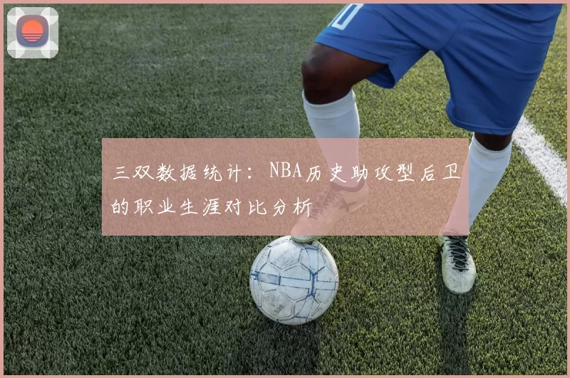 三双数据统计：NBA历史助攻型后卫的职业生涯对比分析