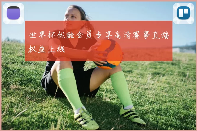 世界杯优酷会员专享高清赛事直播权益上线
