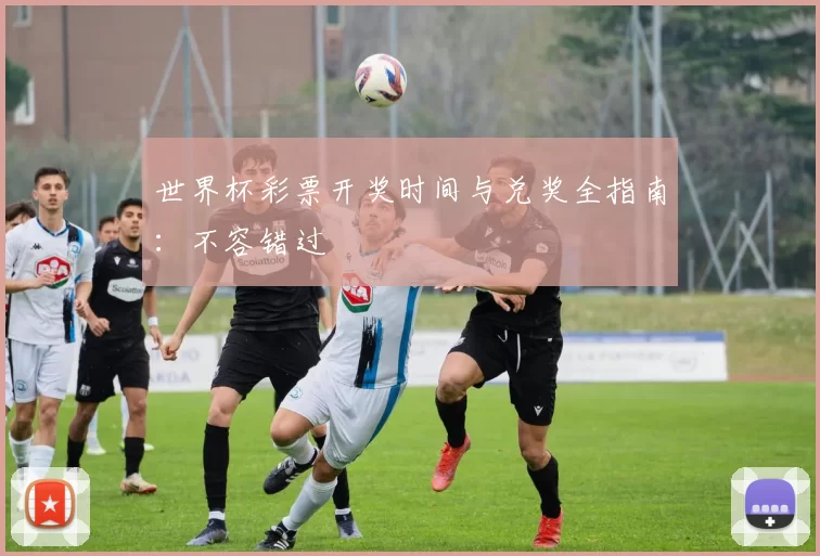 世界杯彩票开奖时间与兑奖全指南：不容错过