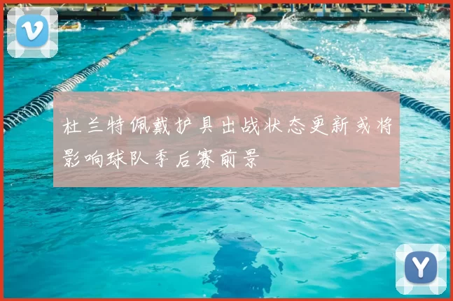 杜兰特佩戴护具出战状态更新或将影响球队季后赛前景