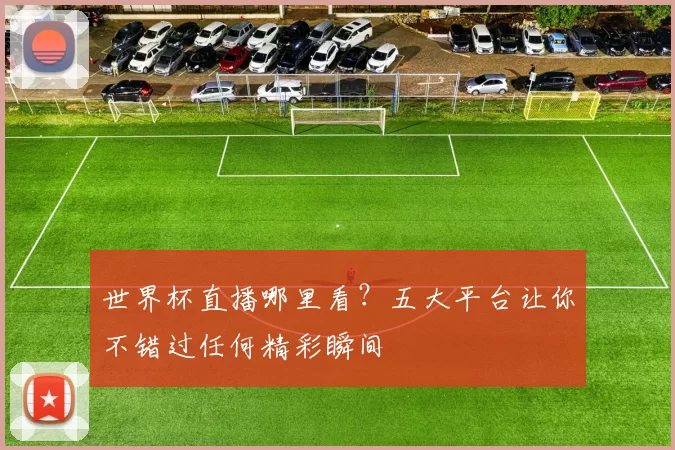 世界杯直播哪里看？五大平台让你不错过任何精彩瞬间