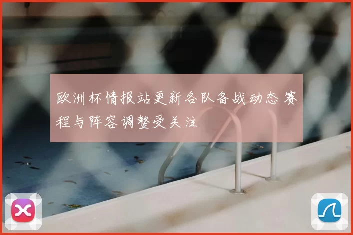 欧洲杯情报站更新各队备战动态 赛程与阵容调整受关注