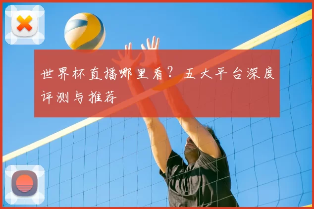 世界杯直播哪里看？五大平台深度评测与推荐