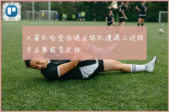 火箭队哈登伤退后球队遭遇三连败季后赛前景受挫