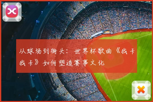 从球场到街头：世界杯歌曲《我卡我卡》如何塑造赛事文化