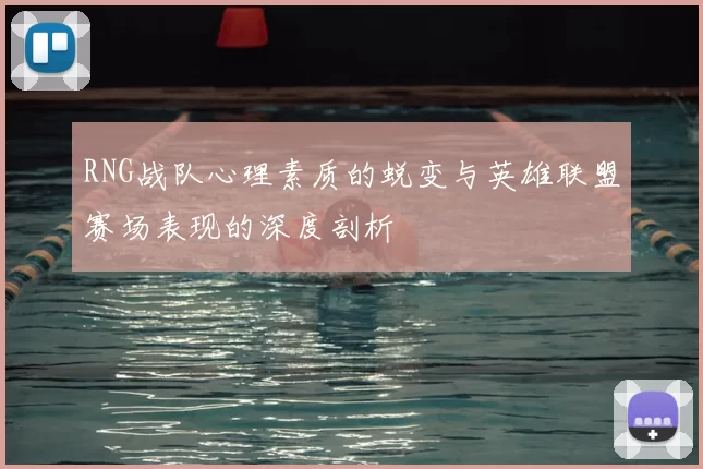 RNG战队心理素质的蜕变与英雄联盟赛场表现的深度剖析