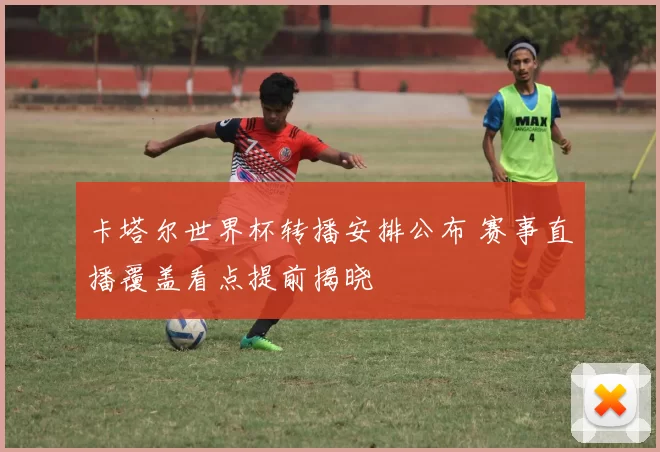 卡塔尔世界杯转播安排公布 赛事直播覆盖看点提前揭晓