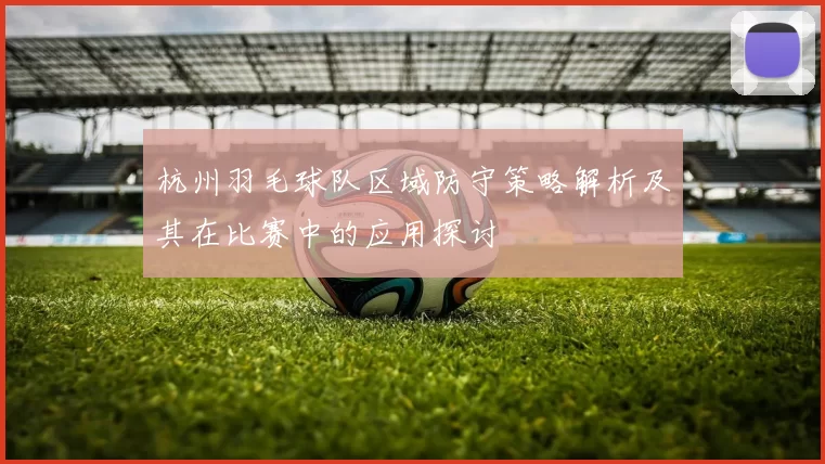 杭州羽毛球队区域防守策略解析及其在比赛中的应用探讨