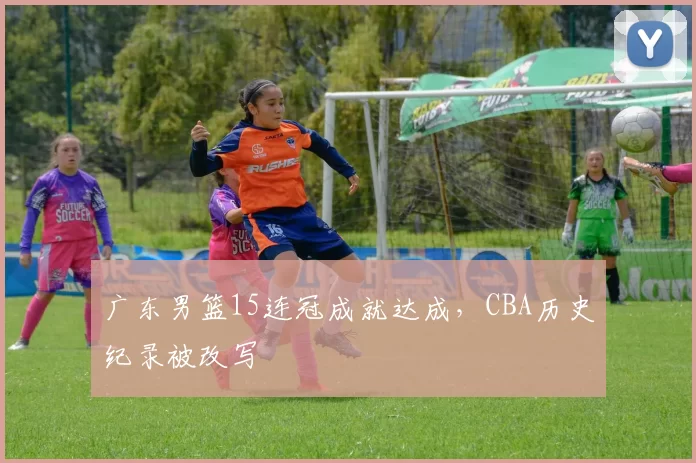 广东男篮15连冠成就达成,CBA历史纪录被改写