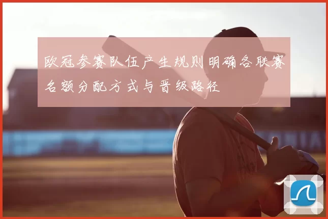 欧冠参赛队伍产生规则明确各联赛名额分配方式与晋级路径