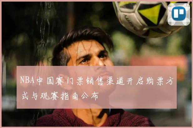 NBA中国赛门票销售渠道开启购票方式与观赛指南公布