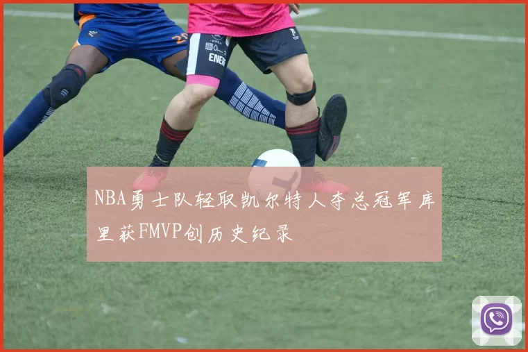 NBA勇士队轻取凯尔特人夺总冠军库里获FMVP创历史纪录