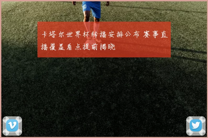 卡塔尔世界杯转播安排公布 赛事直播覆盖看点提前揭晓