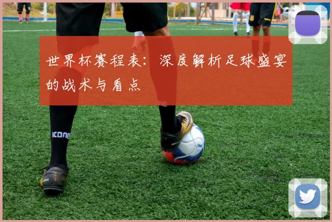世界杯赛程表：深度解析足球盛宴的战术与看点