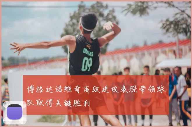 博格达诺维奇高效进攻表现带领球队取得关键胜利