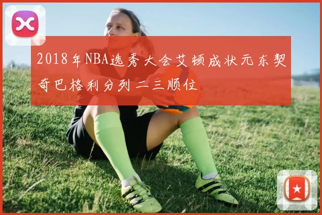 2018年NBA选秀大会艾顿成状元东契奇巴格利分列二三顺位