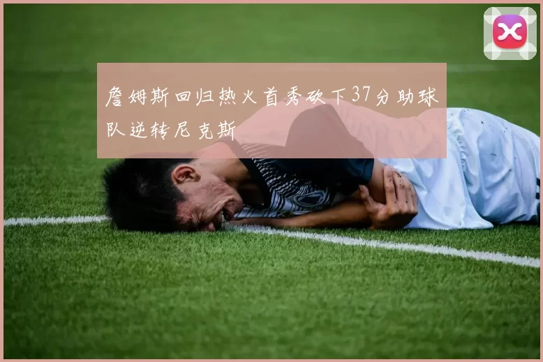 詹姆斯回归热火首秀砍下37分助球队逆转尼克斯