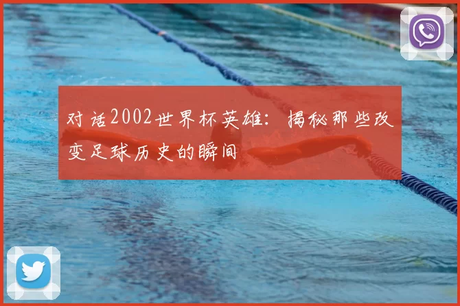 对话2002世界杯英雄：揭秘那些改变足球历史的瞬间