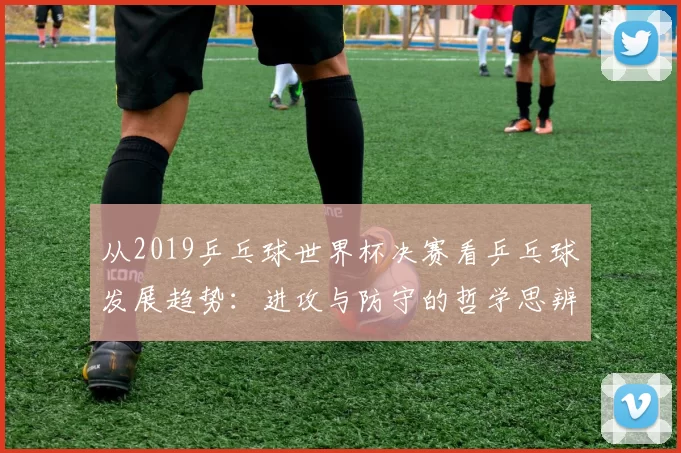 从2019乒乓球世界杯决赛看乒乓球发展趋势：进攻与防守的哲学思辨