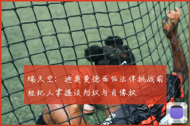 瑞天空：迪奥曼德面临法律挑战前经纪人掌握谈判权与肖像权