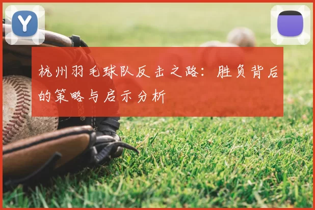 杭州羽毛球队反击之路:胜负背后的策略与启示分析